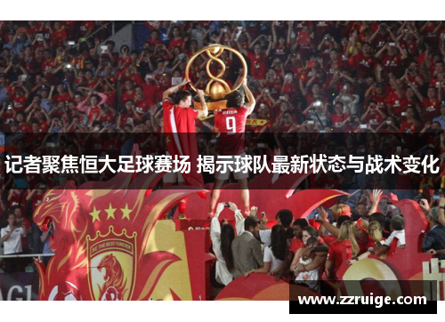 记者聚焦恒大足球赛场 揭示球队最新状态与战术变化 记者聚焦恒大足球赛场 揭示球队最新状态与战术变化