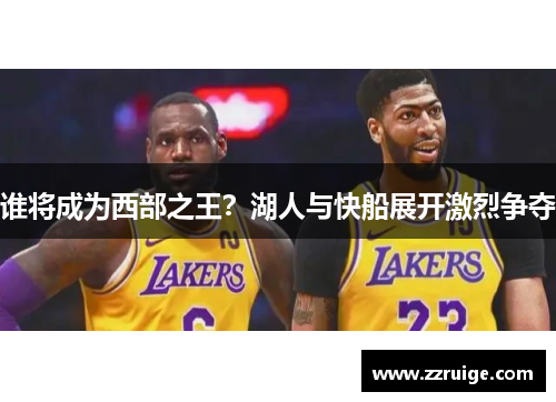谁将成为西部之王？湖人与快船展开激烈争夺
