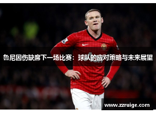 鲁尼因伤缺席下一场比赛：球队的应对策略与未来展望
