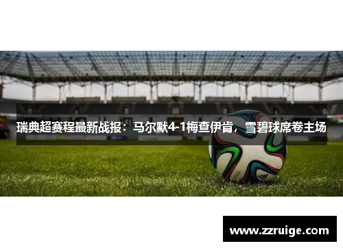 瑞典超赛程最新战报：马尔默4-1梅查伊肯，雪碧球席卷主场