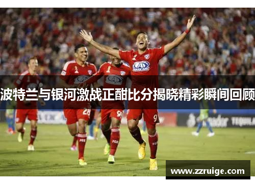 波特兰与银河激战正酣比分揭晓精彩瞬间回顾