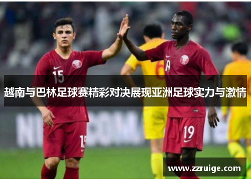 越南与巴林足球赛精彩对决展现亚洲足球实力与激情