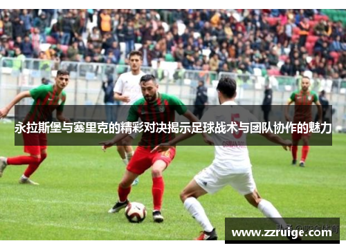 永拉斯堡与塞里克的精彩对决揭示足球战术与团队协作的魅力